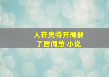 人在奥特开局娶了居间慧 小说